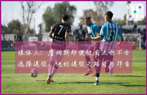 媒体人：詹姆斯即便被淘汰也不会选择退役，他的退役之路将与邓肯截然不同
