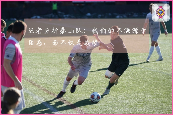 记者分析泰山队：我们的不满源于困惑，而不仅是战绩