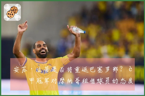 安苏·法蒂是否将重返巴塞罗那？西甲冠军对摩纳哥租借球员的态度已明朗