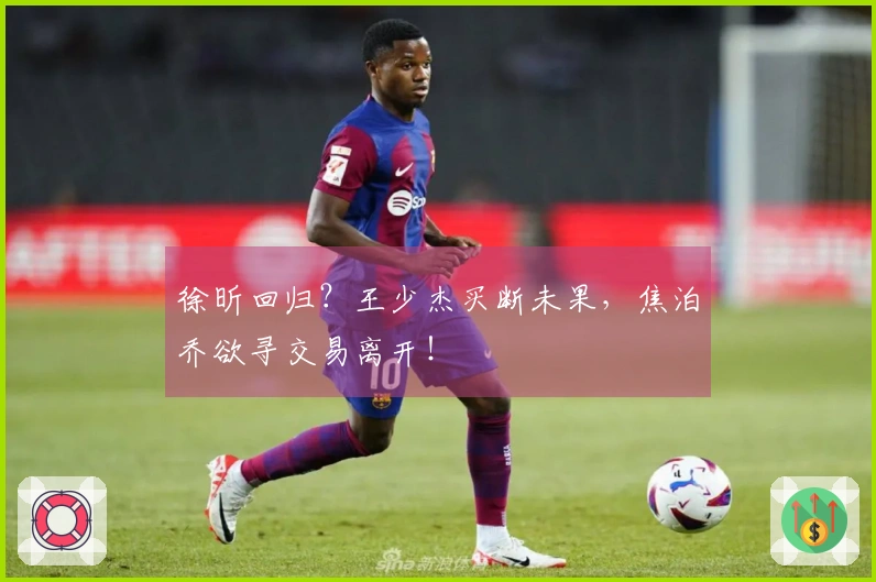 徐昕回归?王少杰买断未果,焦泊乔欲寻交易离开!