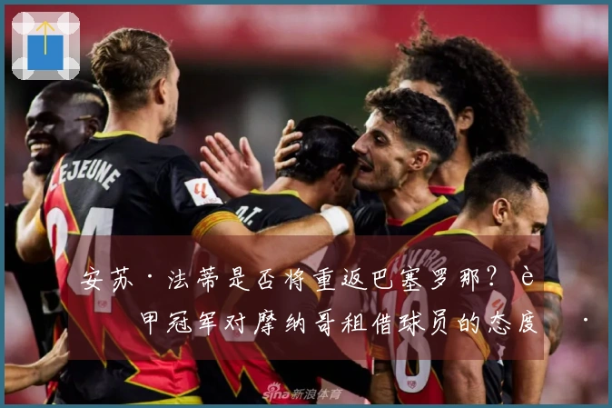 安苏·法蒂是否将重返巴塞罗那?西甲冠军对摩纳哥租借球员的态度已明朗